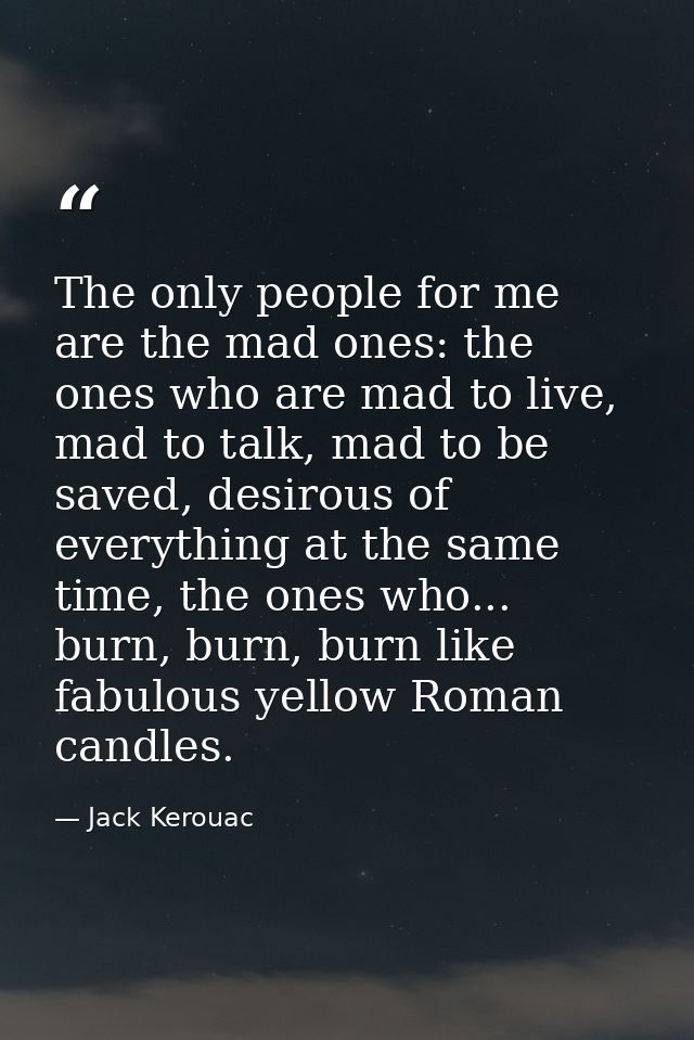 The only people for me are the mad ones: the ones who are mad to live, mad to talk, mad to be saved, desirous of everyth — Jack Kerouac