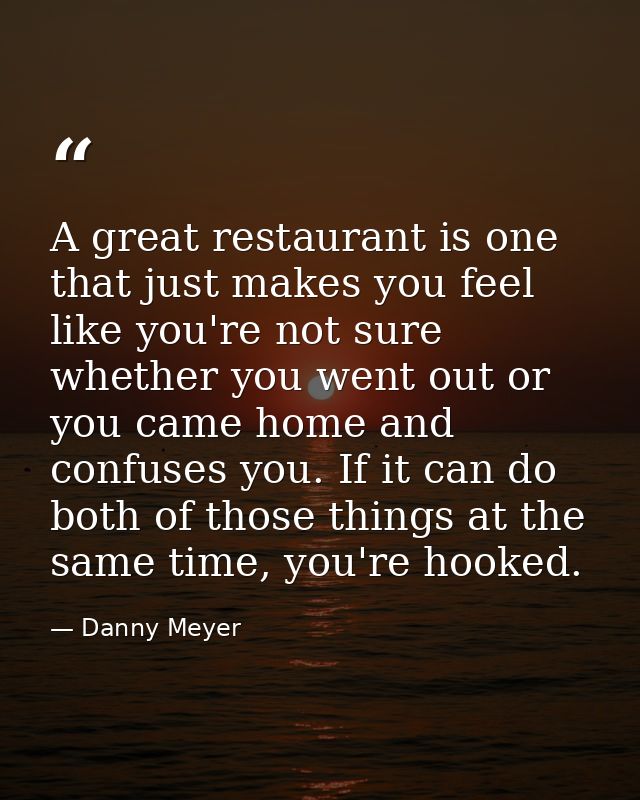 A great restaurant is one that just makes you feel like you're not sure whether you went out or you came home and confus — Danny Meyer