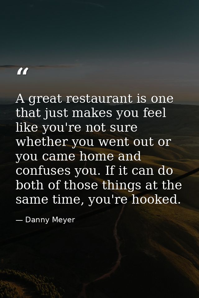 A great restaurant is one that just makes you feel like you're not sure whether you went out or you came home and confus — Danny Meyer