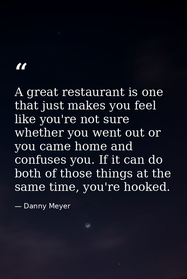 A great restaurant is one that just makes you feel like you're not sure whether you went out or you came home and confus — Danny Meyer