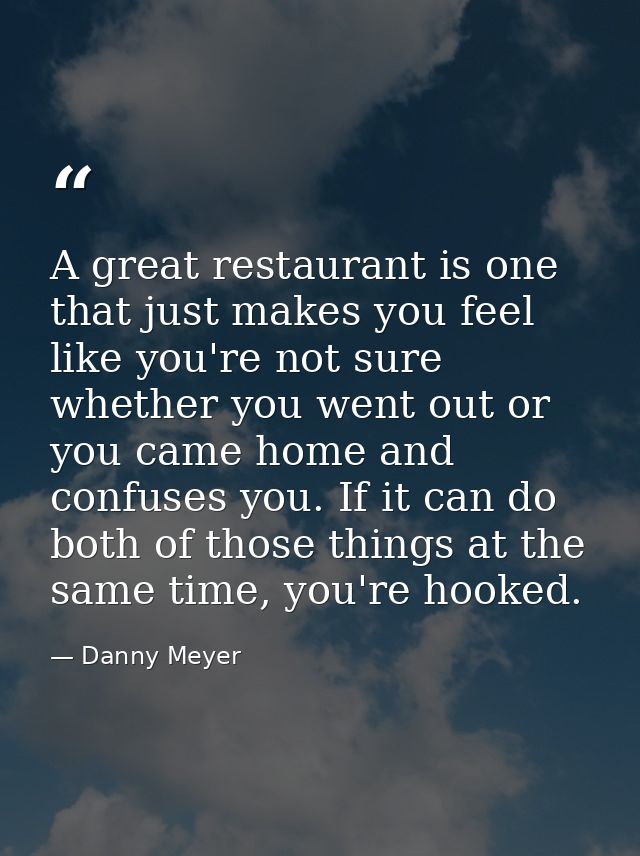 A great restaurant is one that just makes you feel like you're not sure whether you went out or you came home and confus — Danny Meyer