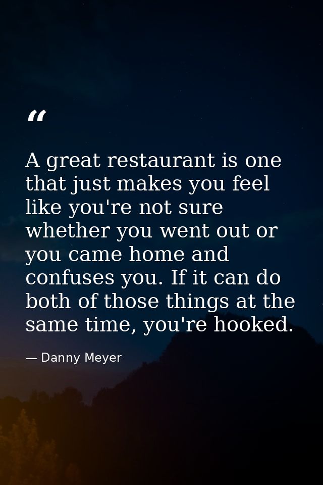 A great restaurant is one that just makes you feel like you're not sure whether you went out or you came home and confus — Danny Meyer