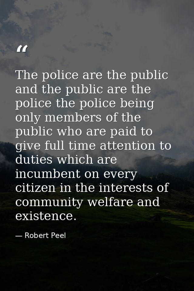 The police are the public and the public are the police the police being only members of the public who are paid to give — Robert Peel
