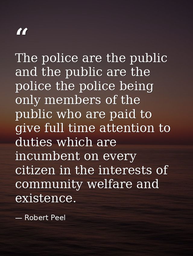 The police are the public and the public are the police the police being only members of the public who are paid to give — Robert Peel