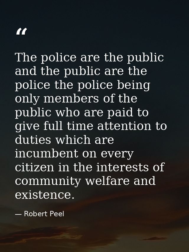 The police are the public and the public are the police the police being only members of the public who are paid to give — Robert Peel