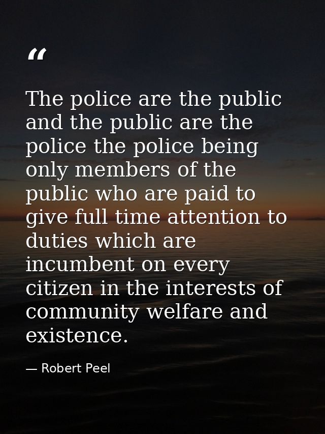 The police are the public and the public are the police the police being only members of the public who are paid to give — Robert Peel