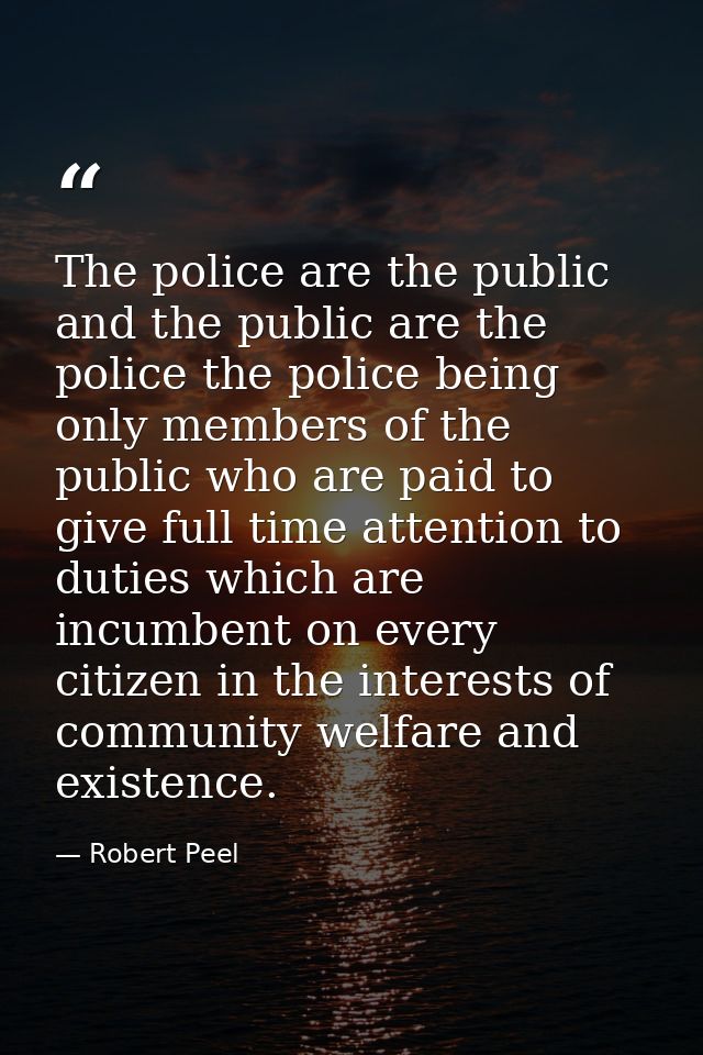The police are the public and the public are the police the police being only members of the public who are paid to give — Robert Peel