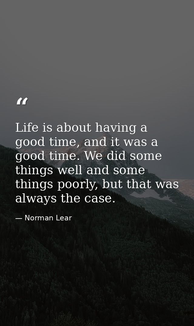 Life is about having a good time, and it was a good time. We did some things well and some things poorly, but that was a — Norman Lear