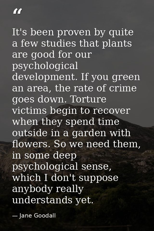 It's been proven by quite a few studies that plants are good for our psychological development. If you green an area, th — Jane Goodall