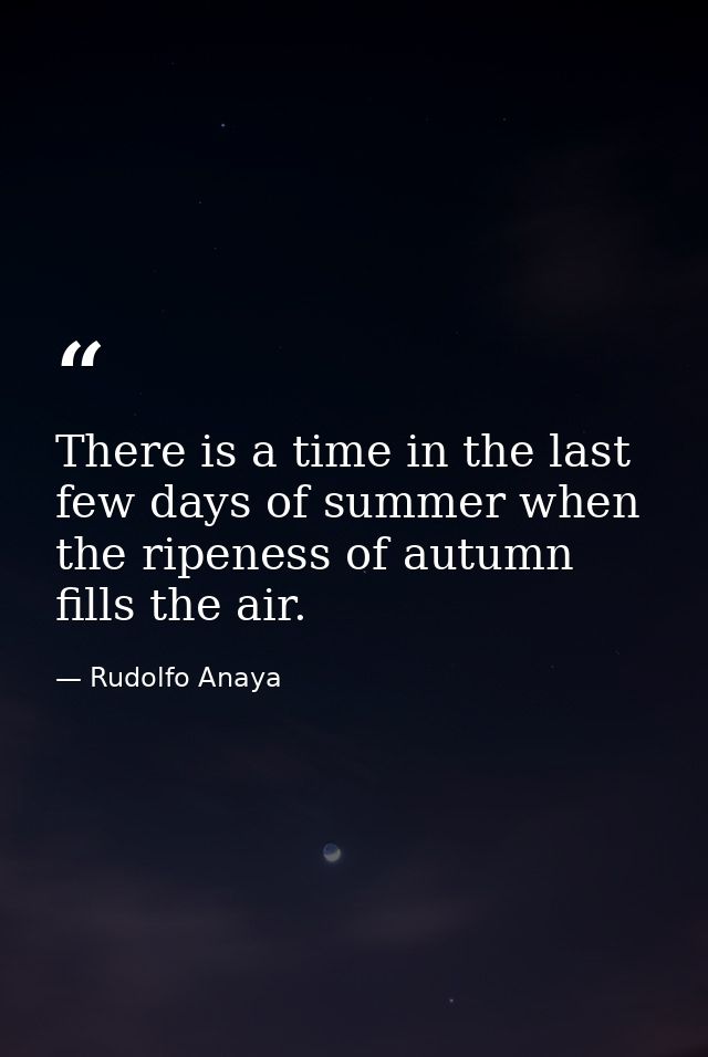 There is a time in the last few days of summer when the ripeness of autumn fills the air. — Rudolfo Anaya