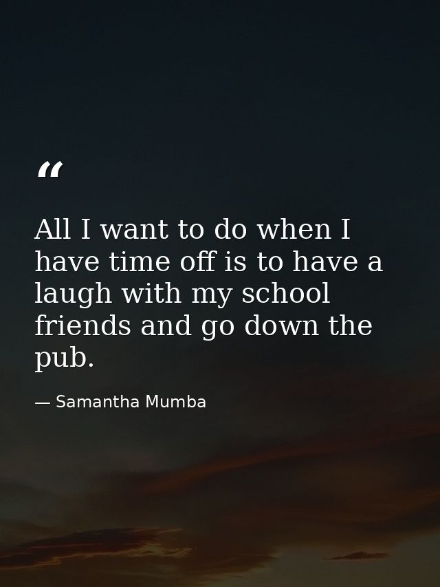 All I want to do when I have time off is to have a laugh with my school friends and go down the pub. — Samantha Mumba