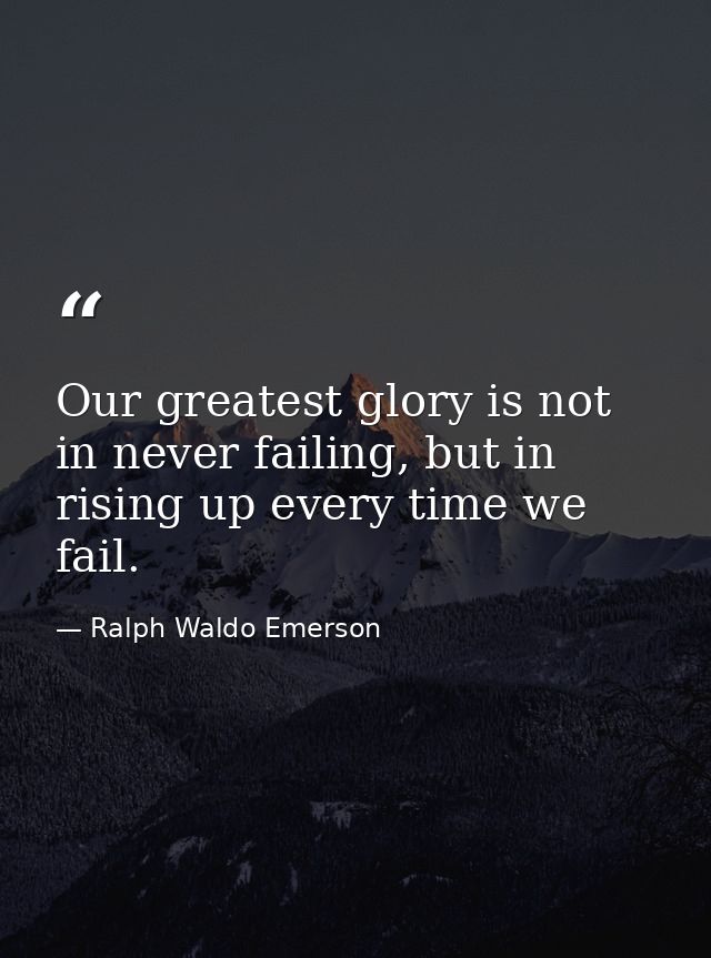 Our greatest glory is not in never failing, but in rising up every time we fail. — Ralph Waldo Emerson