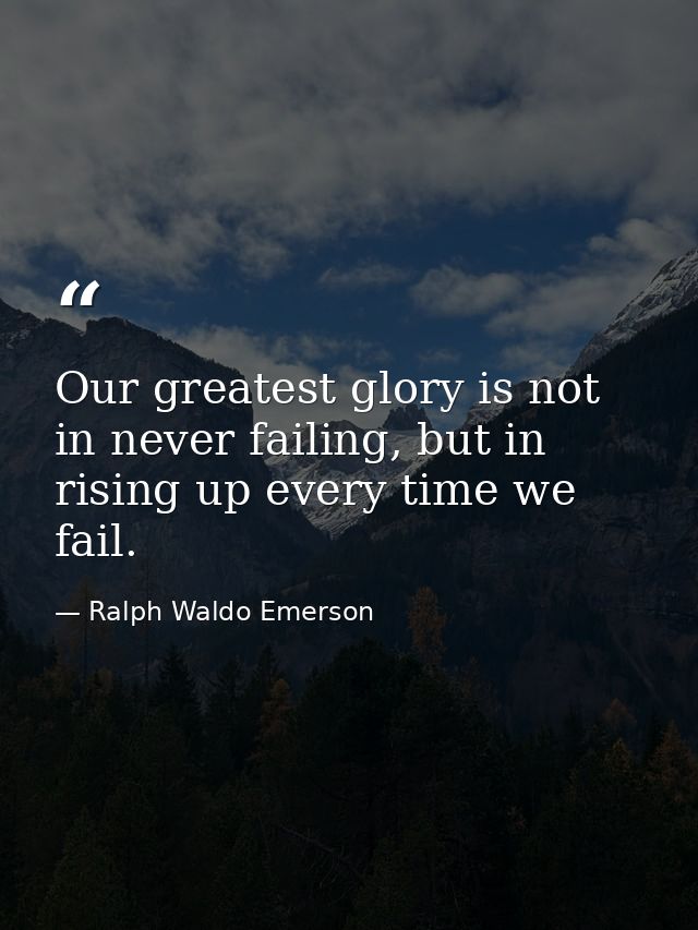 Our greatest glory is not in never failing, but in rising up every time we fail. — Ralph Waldo Emerson