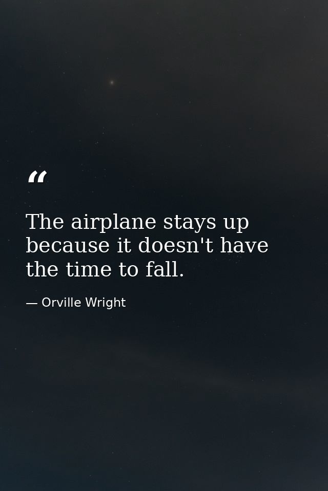 The airplane stays up because it doesn't have the time to fall. — Orville Wright