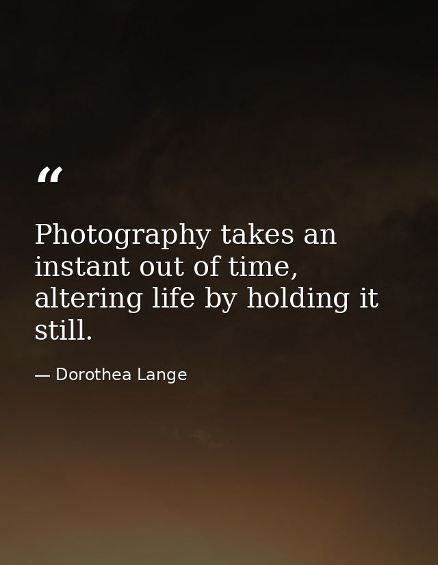 Photography takes an instant out of time, altering life by holding it still. — Dorothea Lange