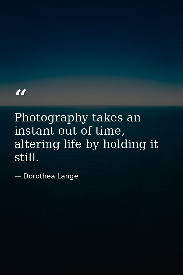 Photography takes an instant out of time, altering life by holding it still. — Dorothea Lange