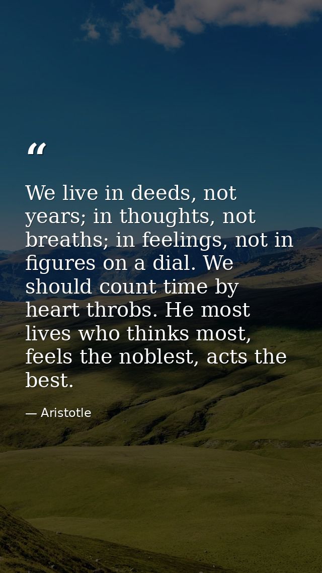We live in deeds, not years; in thoughts, not breaths; in feelings, not in figures on a dial. We should count time by he — Aristotle