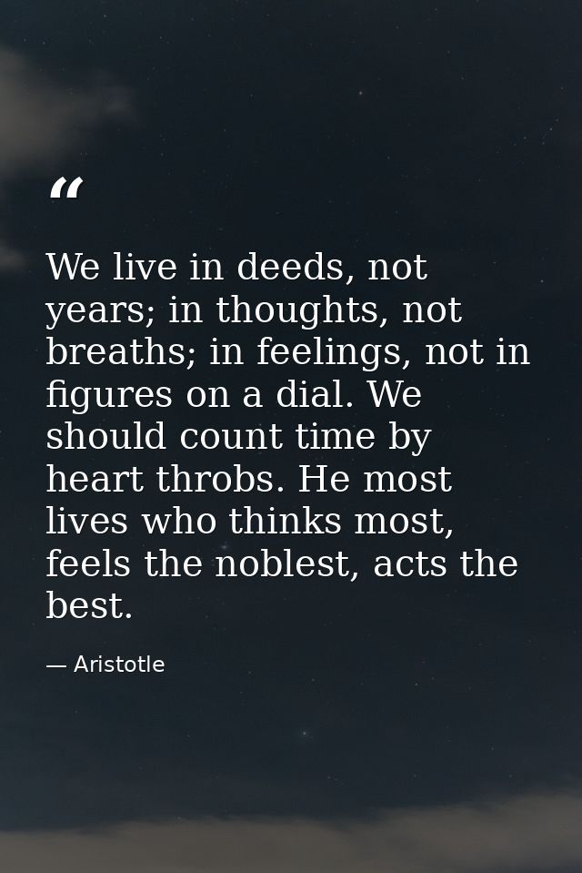 We live in deeds, not years; in thoughts, not breaths; in feelings, not in figures on a dial. We should count time by he — Aristotle