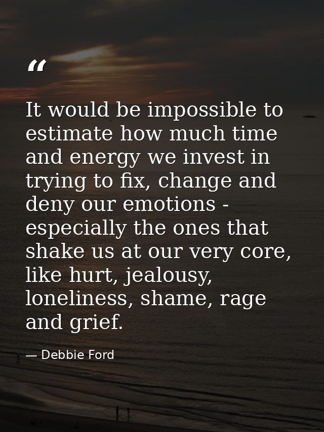 It would be impossible to estimate how much time and energy we invest in trying to fix, change and deny our emotions - e — Debbie Ford