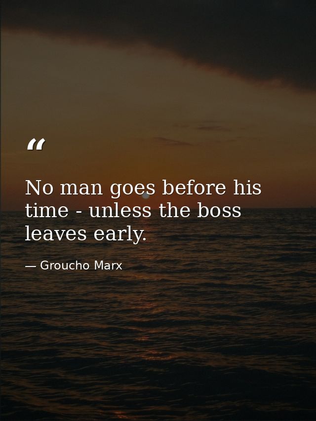 No man goes before his time - unless the boss leaves early. — Groucho Marx