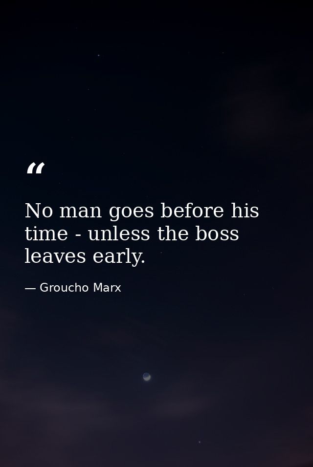 No man goes before his time - unless the boss leaves early. — Groucho Marx