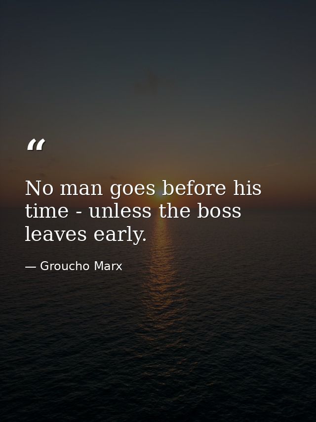No man goes before his time - unless the boss leaves early. — Groucho Marx