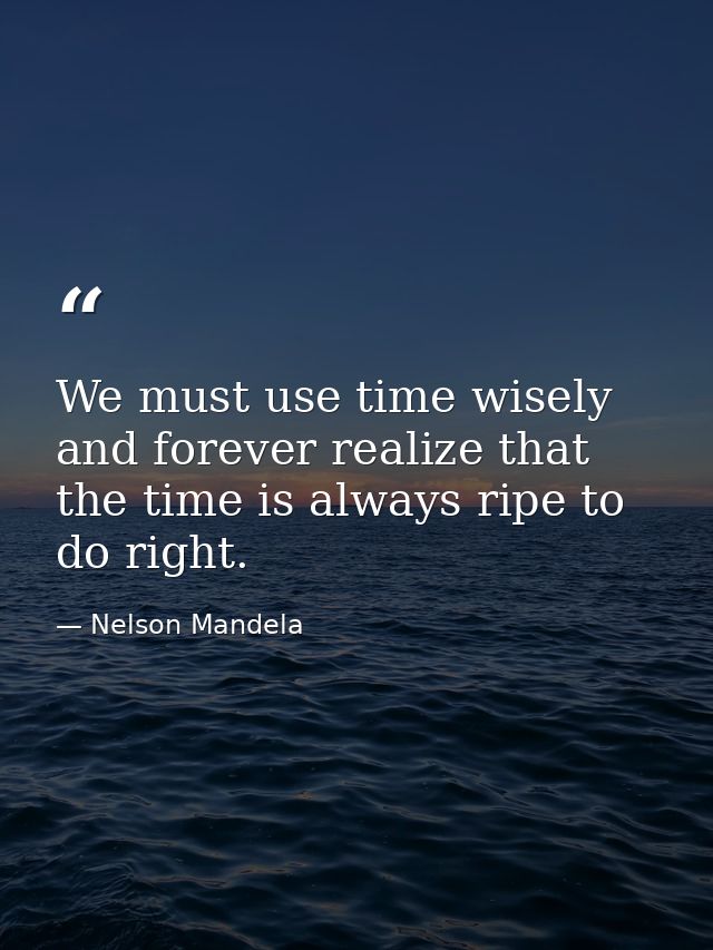 We must use time wisely and forever realize that the time is always ripe to do right. — Nelson Mandela