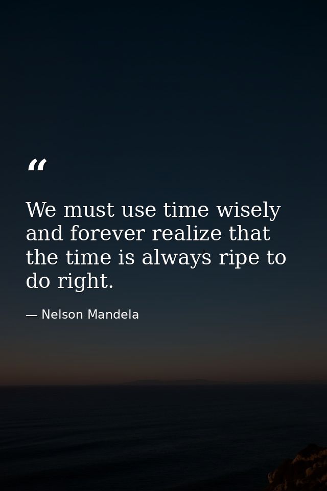 We must use time wisely and forever realize that the time is always ripe to do right. — Nelson Mandela