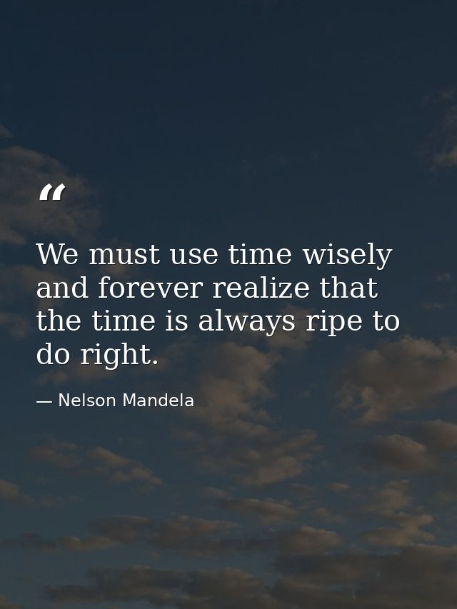 We must use time wisely and forever realize that the time is always ripe to do right. — Nelson Mandela