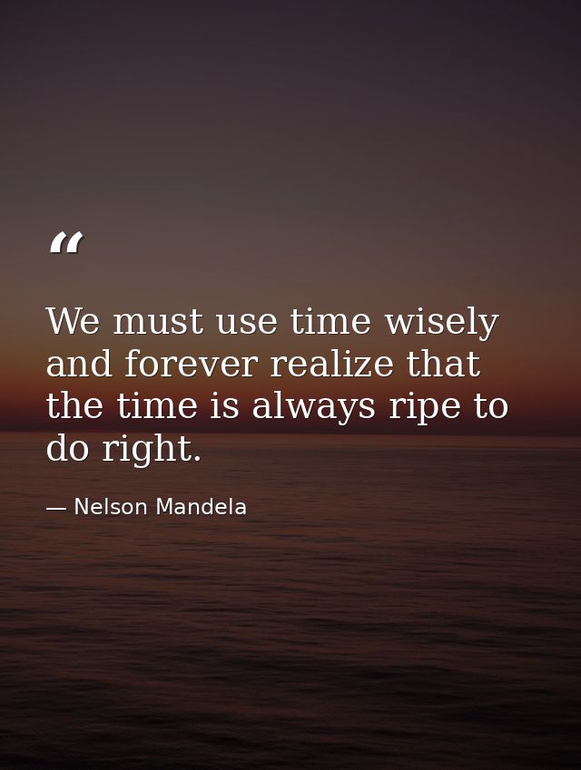 We must use time wisely and forever realize that the time is always ripe to do right. — Nelson Mandela