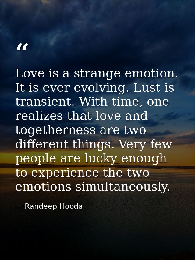 Love is a strange emotion. It is ever evolving. Lust is transient. With time, one realizes that love and togetherness ar — Randeep Hooda