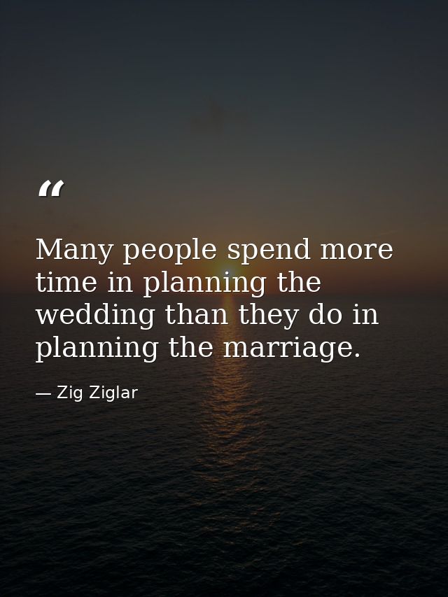 Many people spend more time in planning the wedding than they do in planning the marriage. — Zig Ziglar