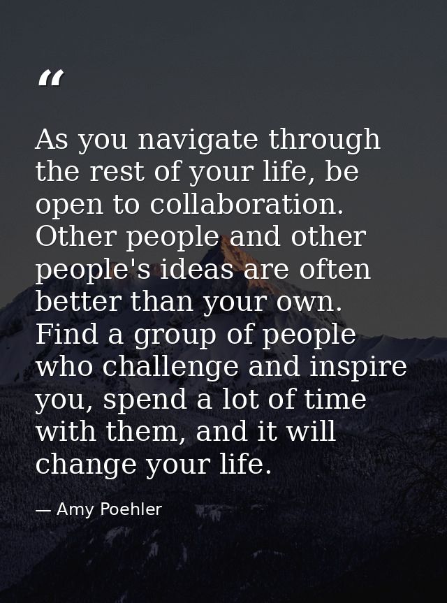 As you navigate through the rest of your life, be open to collaboration. Other people and other people's ideas are often — Amy Poehler