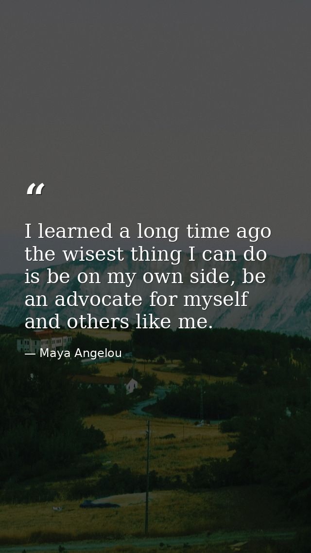 I learned a long time ago the wisest thing I can do is be on my own side, be an advocate for myself and others like me. — Maya Angelou