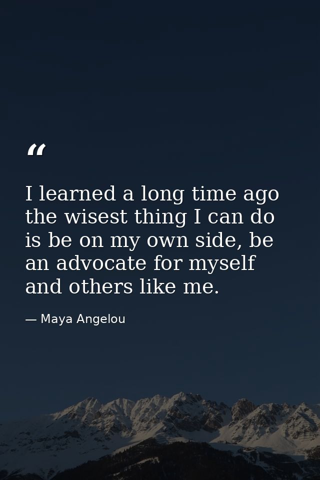 I learned a long time ago the wisest thing I can do is be on my own side, be an advocate for myself and others like me. — Maya Angelou