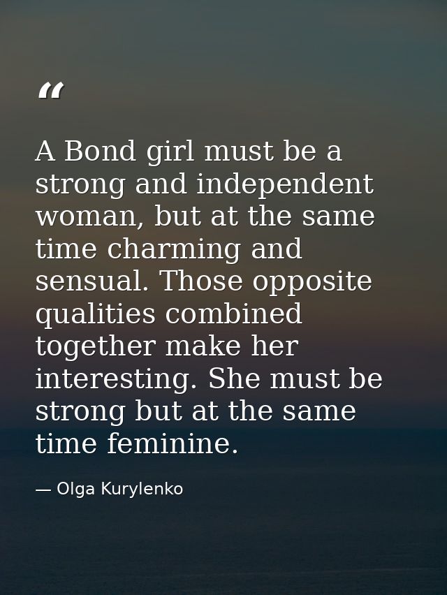 A Bond girl must be a strong and independent woman, but at the same time charming and sensual. Those opposite qualities  — Olga Kurylenko