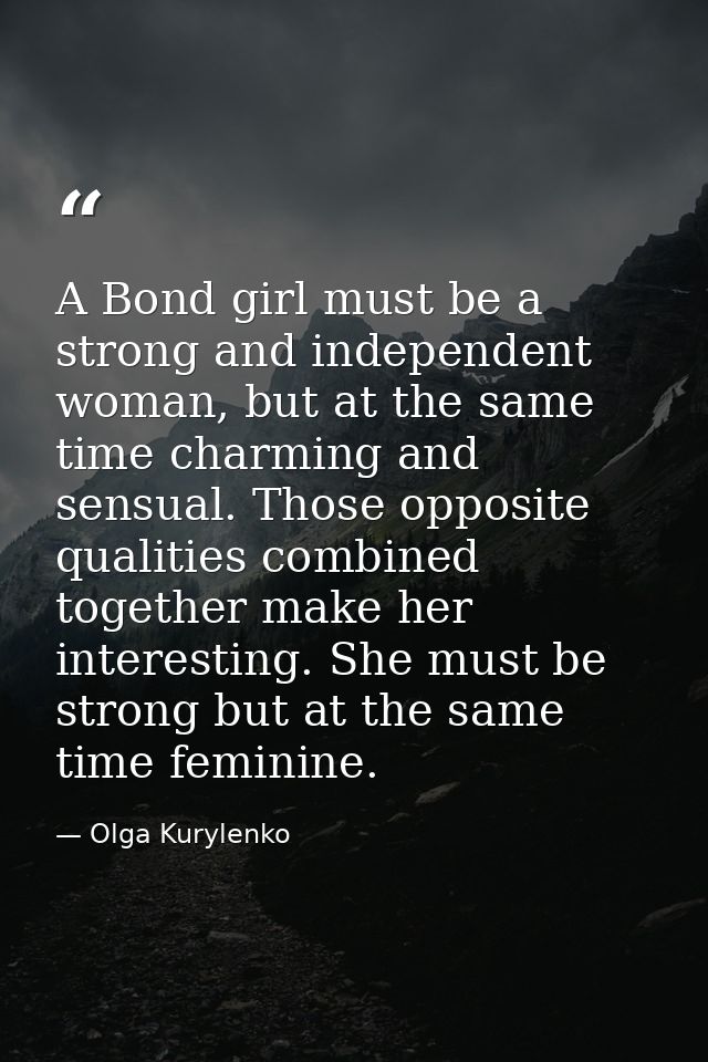 A Bond girl must be a strong and independent woman, but at the same time charming and sensual. Those opposite qualities  — Olga Kurylenko