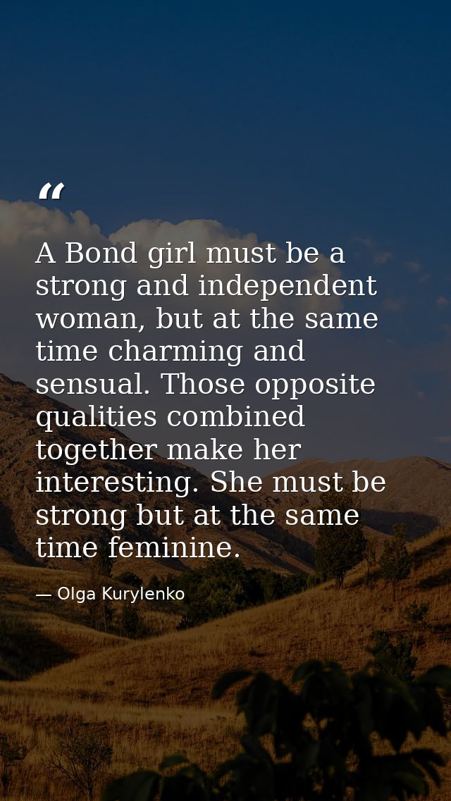 A Bond girl must be a strong and independent woman, but at the same time charming and sensual. Those opposite qualities  — Olga Kurylenko