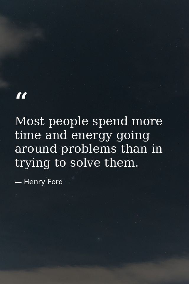 Most people spend more time and energy going around problems than in trying to solve them. — Henry Ford