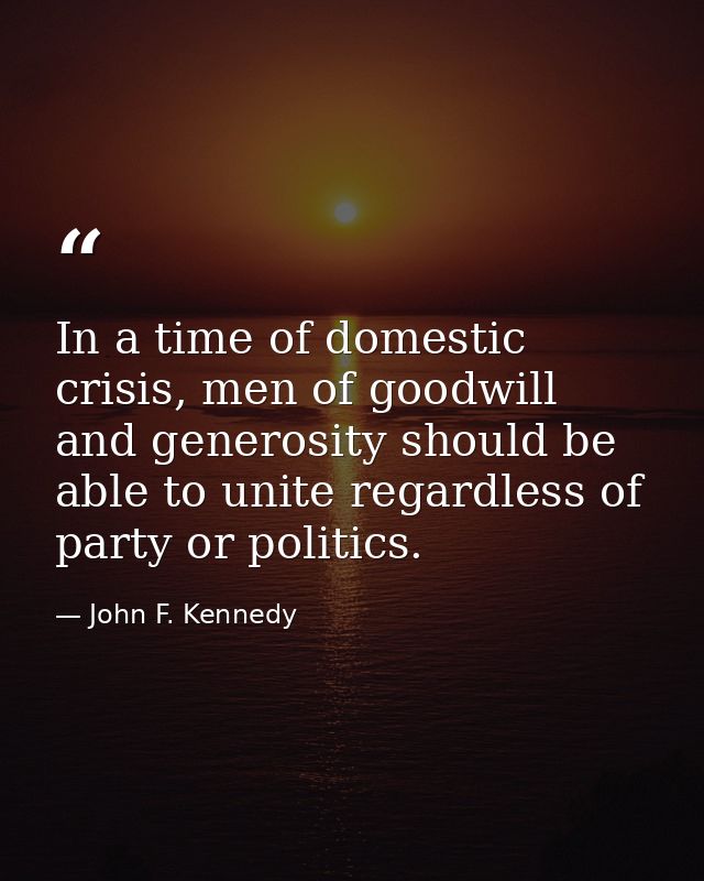 In a time of domestic crisis, men of goodwill and generosity should be able to unite regardless of party or politics. — John F. Kennedy