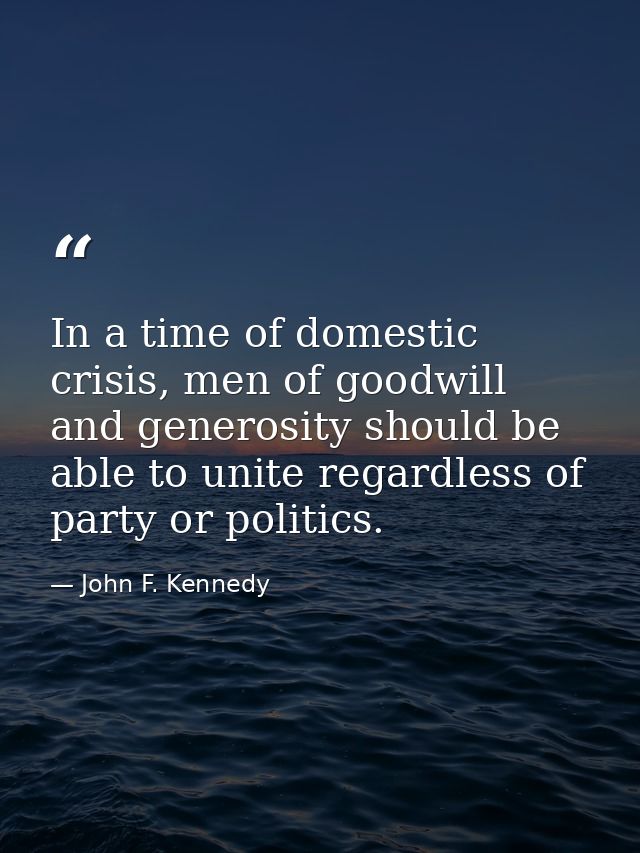 In a time of domestic crisis, men of goodwill and generosity should be able to unite regardless of party or politics. — John F. Kennedy