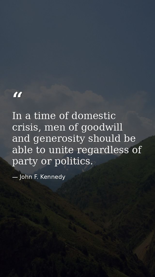 In a time of domestic crisis, men of goodwill and generosity should be able to unite regardless of party or politics. — John F. Kennedy