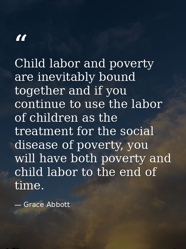 Child labor and poverty are inevitably bound together and if you continue to use the labor of children as the treatment  — Grace Abbott