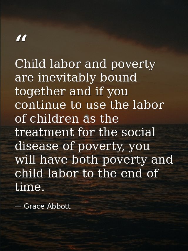 Child labor and poverty are inevitably bound together and if you continue to use the labor of children as the treatment  — Grace Abbott