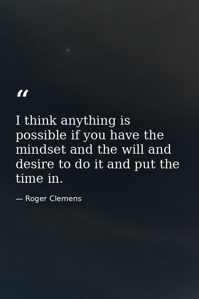 I think anything is possible if you have the mindset and the will and desire to do it and put the time in. — Roger Clemens