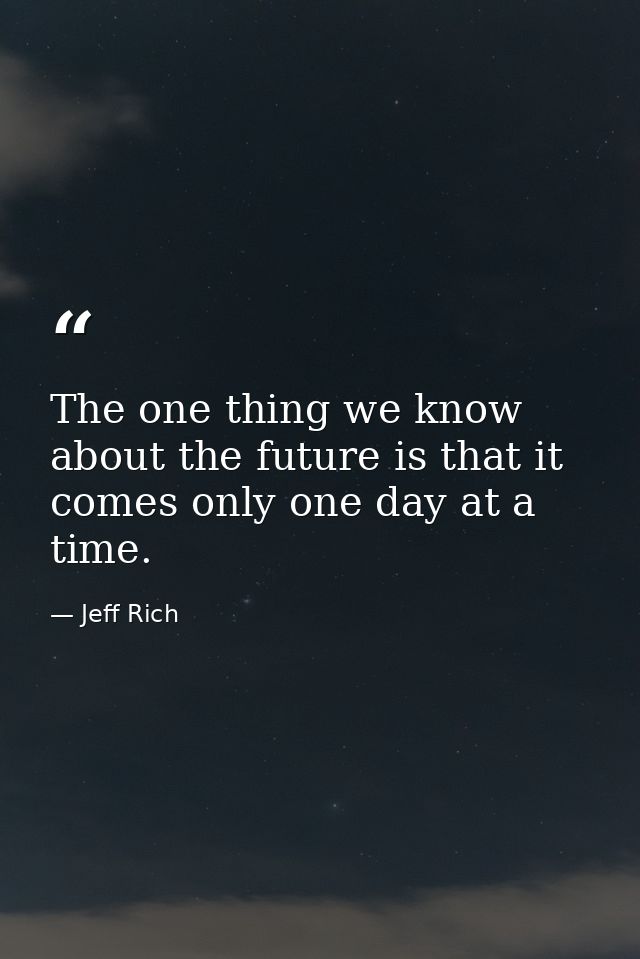 The one thing we know about the future is that it comes only one day at a time. — Jeff Rich