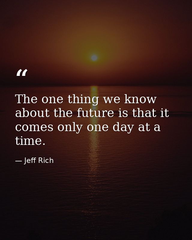The one thing we know about the future is that it comes only one day at a time. — Jeff Rich