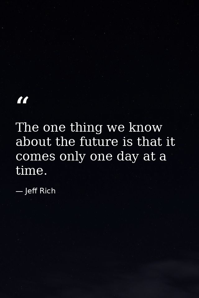 The one thing we know about the future is that it comes only one day at a time. — Jeff Rich