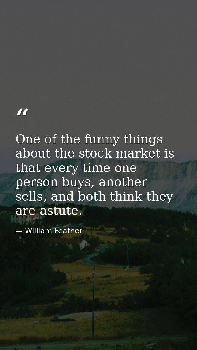 One of the funny things about the stock market is that every time one person buys, another sells, and both think they ar — William Feather