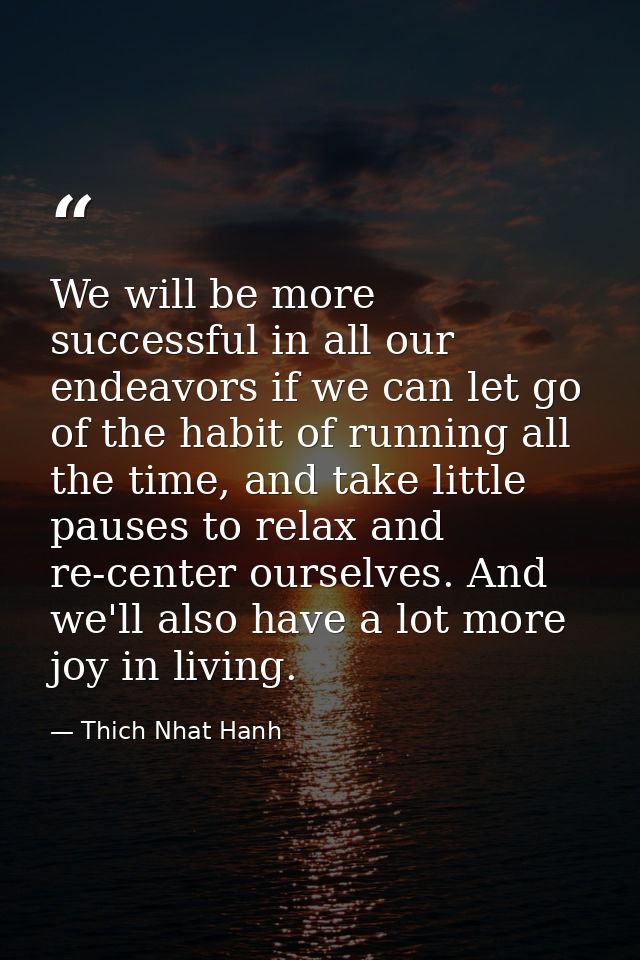 We will be more successful in all our endeavors if we can let go of the habit of running all the time, and take little p — Thich Nhat Hanh
